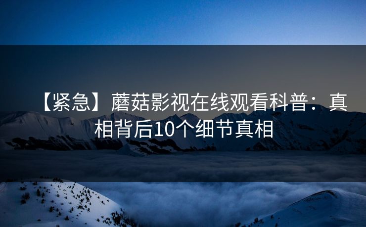【紧急】蘑菇影视在线观看科普:真相背后10个细节真相 【紧急】蘑菇影视在线观看科普:真相背后10个细节真相