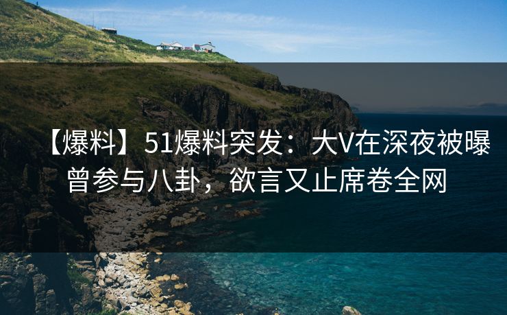 【爆料】51爆料突发：大V在深夜被曝曾参与八卦，欲言又止席卷全网