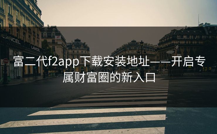 富二代f2app下载安装地址——开启专属财富圈的新入口 富二代f2app下载安装地址——开启专属财富圈的新入口