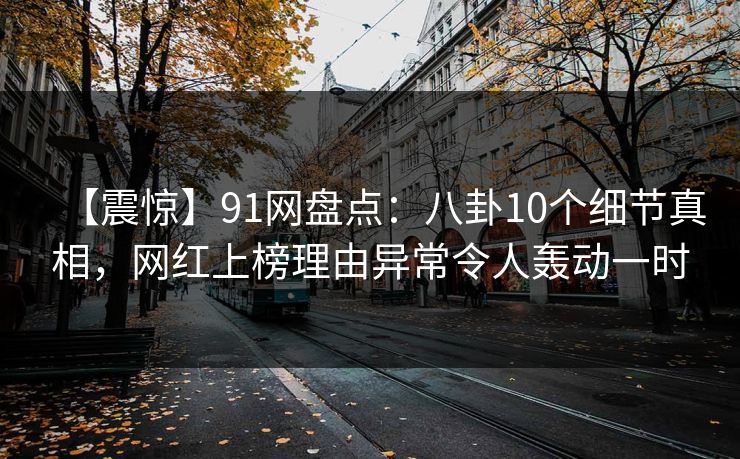 【震惊】91网盘点:八卦10个细节真相,网红上榜理由异常令人轰动一时 【震惊】91网盘点:八卦10个细节真相,网红上榜理由异常令人轰动一时