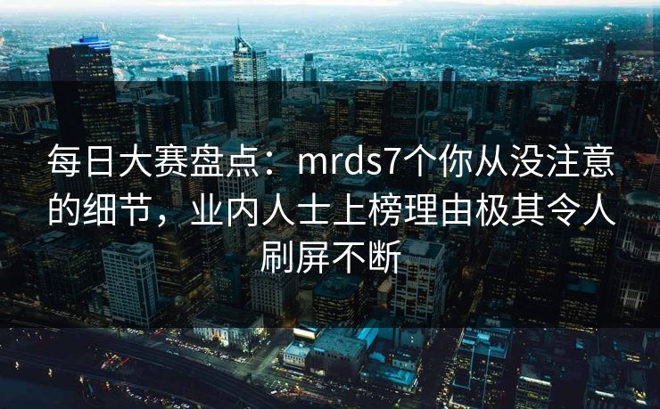 每日大赛盘点:mrds7个你从没注意的细节,业内人士上榜理由极其令人刷屏不断 每日大赛盘点:mrds7个你从没注意的细节,业内人士上榜理由极其令人刷屏不断
