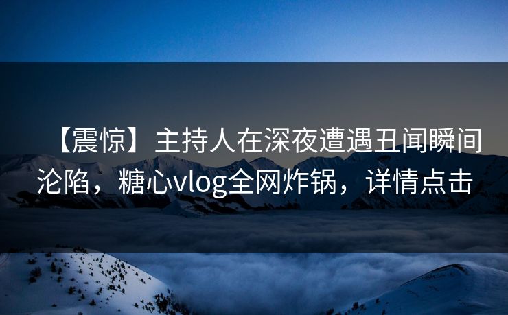 【震惊】主持人在深夜遭遇丑闻瞬间沦陷，糖心vlog全网炸锅，详情点击