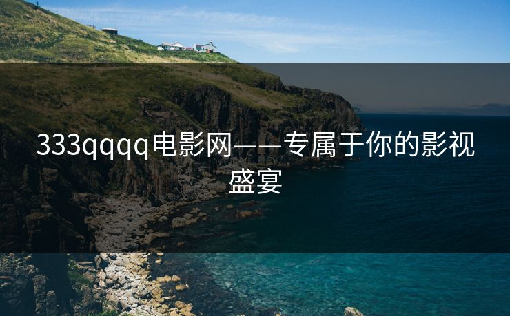 333qqqq电影网——专属于你的影视盛宴 333qqqq电影网——专属于你的影视盛宴