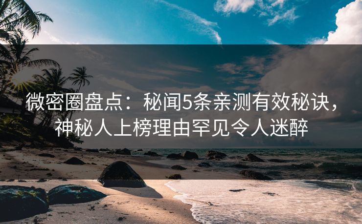 微密圈盘点：秘闻5条亲测有效秘诀，神秘人上榜理由罕见令人迷醉