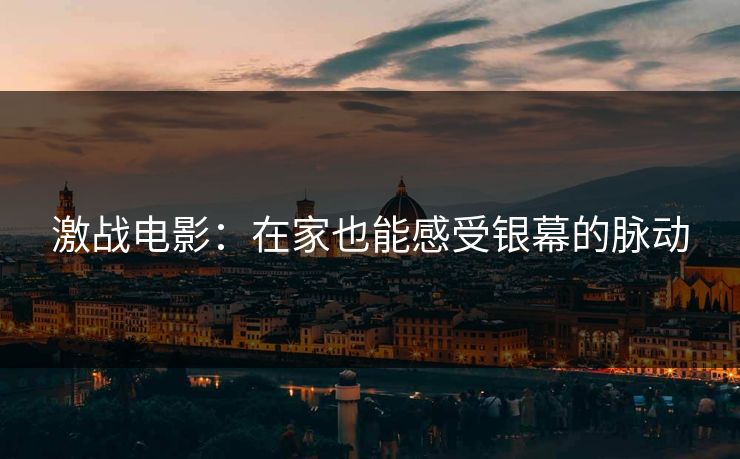 激战电影:在家也能感受银幕的脉动 激战电影:在家也能感受银幕的脉动