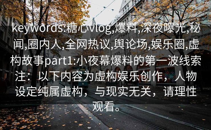 keywords:糖心vlog,爆料,深夜曝光,秘闻,圈内人,全网热议,舆论场,娱乐圈,虚构故事part1:小夜幕爆料的第一波线索注：以下内容为虚构娱乐创作，人物设定纯属虚构，与现实无关，请理性观看。