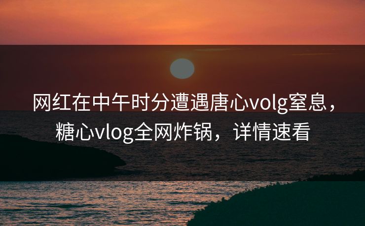 网红在中午时分遭遇唐心volg窒息,糖心vlog全网炸锅,详情速看 网红在中午时分遭遇唐心volg窒息,糖心vlog全网炸锅,详情速看