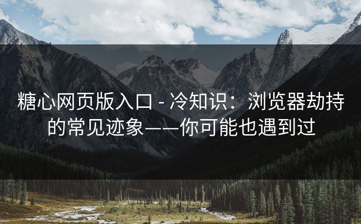 糖心网页版入口 - 冷知识：浏览器劫持的常见迹象——你可能也遇到过