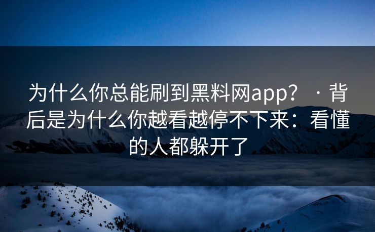 为什么你总能刷到黑料网app? · 背后是为什么你越看越停不下来:看懂的人都躲开了 为什么你总能刷到黑料网app? · 背后是为什么你越看越停不下来:看懂的人都躲开了
