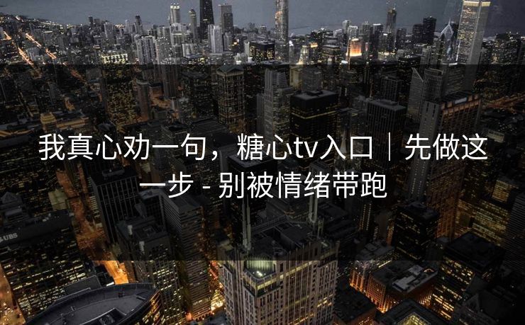 我真心劝一句,糖心tv入口|先做这一步 - 别被情绪带跑 我真心劝一句,糖心tv入口|先做这一步 - 别被情绪带跑