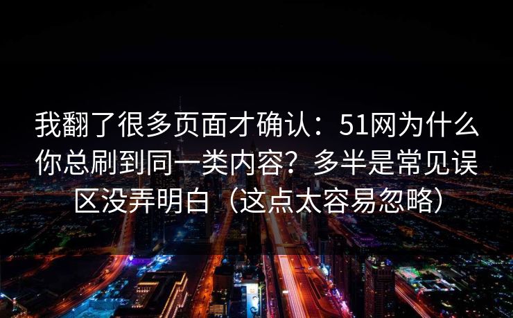 我翻了很多页面才确认：51网为什么你总刷到同一类内容？多半是常见误区没弄明白（这点太容易忽略）