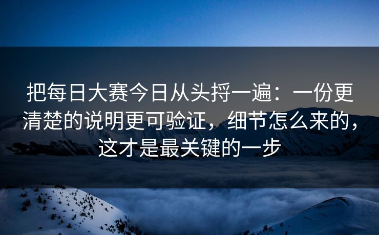 把每日大赛今日从头捋一遍:一份更清楚的说明更可验证,细节怎么来的,这才是最关键的一步 把每日大赛今日从头捋一遍:一份更清楚的说明更可验证,细节怎么来的,这才是最关键的一步