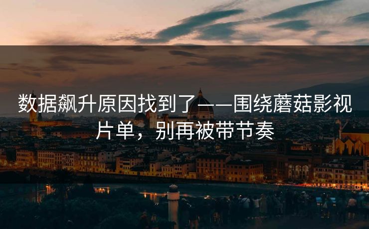 数据飙升原因找到了——围绕蘑菇影视片单，别再被带节奏