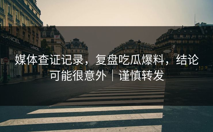媒体查证记录，复盘吃瓜爆料，结论可能很意外｜谨慎转发