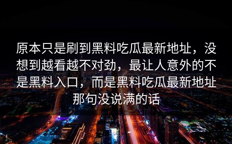 原本只是刷到黑料吃瓜最新地址，没想到越看越不对劲，最让人意外的不是黑料入口，而是黑料吃瓜最新地址那句没说满的话