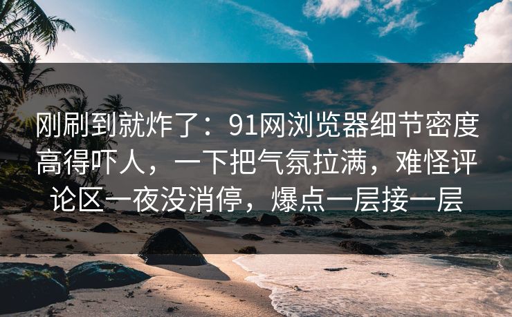 刚刷到就炸了：91网浏览器细节密度高得吓人，一下把气氛拉满，难怪评论区一夜没消停，爆点一层接一层