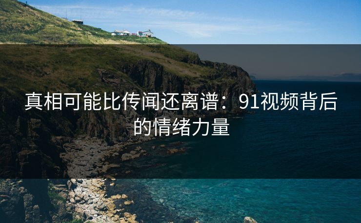 真相可能比传闻还离谱：91视频背后的情绪力量