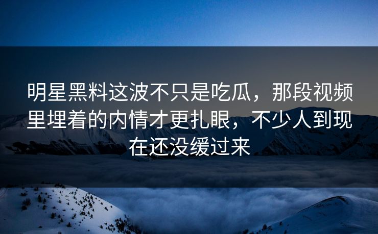 明星黑料这波不只是吃瓜,那段视频里埋着的内情才更扎眼,不少人到现在还没缓过来 明星黑料这波不只是吃瓜,那段视频里埋着的内情才更扎眼,不少人到现在还没缓过来